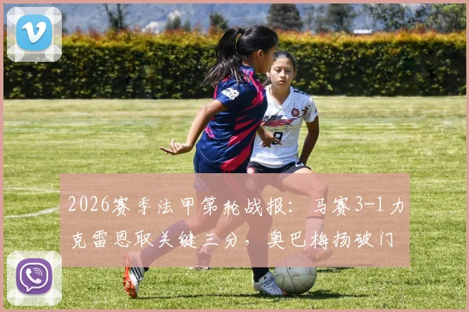 2026赛季法甲第轮战报：马赛3-1力克雷恩取关键三分，奥巴梅扬破门，古伊里、赫伊别尔建功