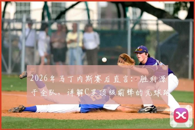 2026年马丁内斯赛后直言：胜利源于全队，详解C罗顶级前锋的无球跑位艺术与战术价值