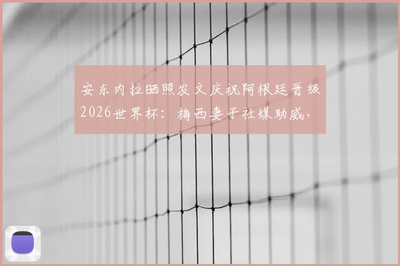 安东内拉晒照发文庆祝阿根廷晋级2026世界杯:梅西妻子社媒助威,阿根廷队冲冠之路再近一步