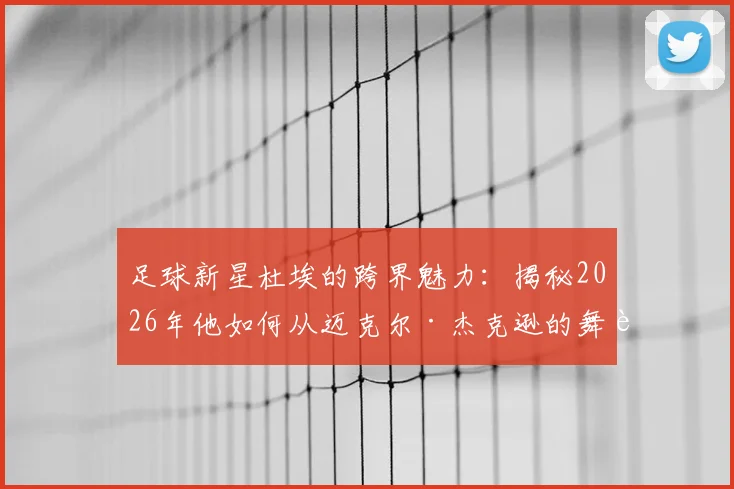 足球新星杜埃的跨界魅力：揭秘2026年他如何从迈克尔·杰克逊的舞蹈中汲取足球灵感与运动表现提升秘诀