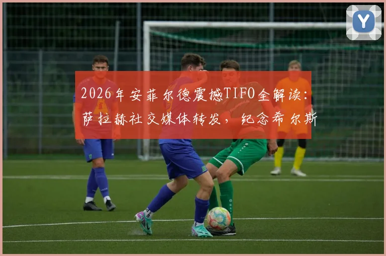 2026年安菲尔德震撼TIFO全解读:萨拉赫社交媒体转发,纪念希尔斯堡惨案97名逝者的含义与情感