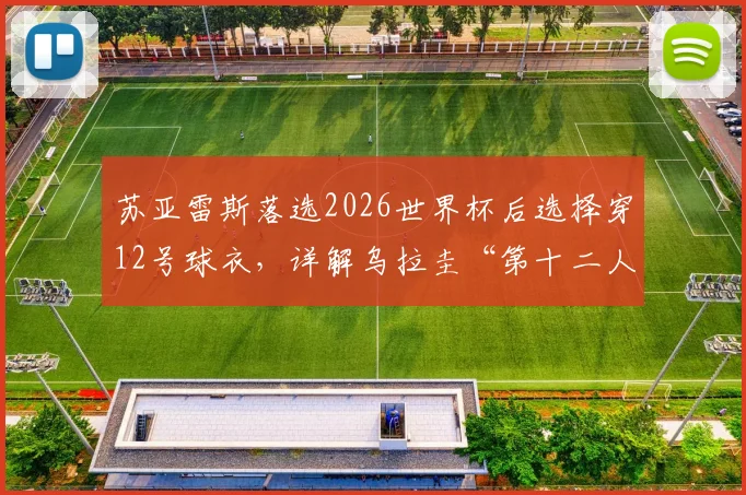 苏亚雷斯落选2026世界杯后选择穿12号球衣,详解乌拉圭“第十二人”角色的深层含义与老将心态