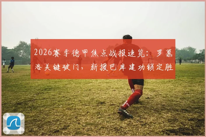 2026赛季德甲焦点战报速览：罗慕洛关键破门，新援巴库建功锁定胜局，RB莱比锡3-1力克柏林联合引热议