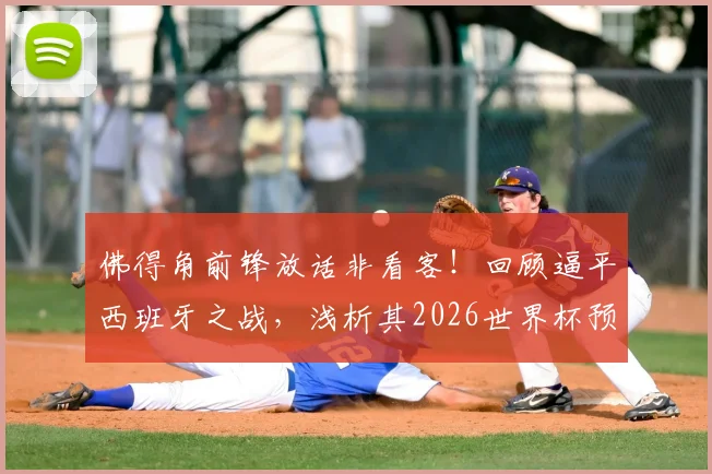 佛得角前锋放话非看客!回顾逼平西班牙之战,浅析其2026世界杯预选赛前景