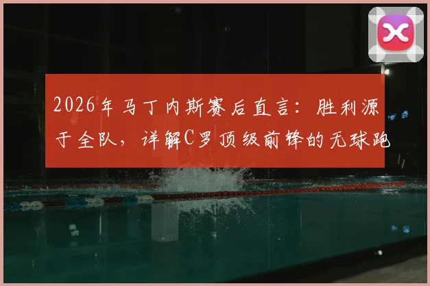 2026年马丁内斯赛后直言：胜利源于全队，详解C罗顶级前锋的无球跑位艺术与战术价值