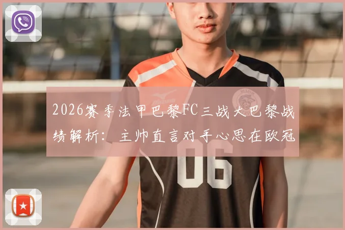 2026赛季法甲巴黎FC三战大巴黎战绩解析:主帅直言对手心思在欧冠,本土德比背后的联赛格局