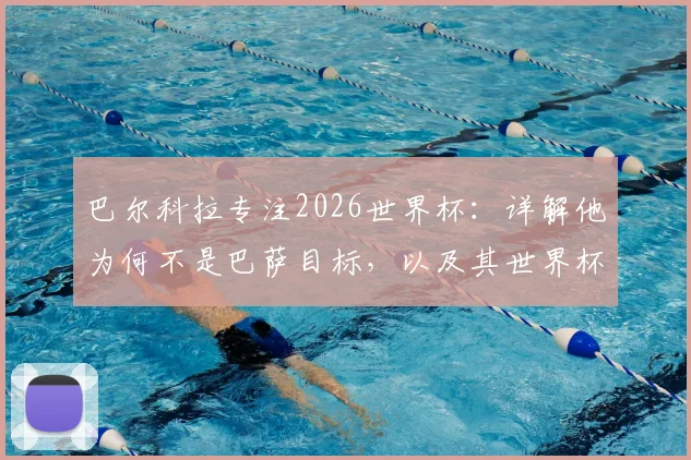 巴尔科拉专注2026世界杯：详解他为何不是巴萨目标，以及其世界杯前景与技术特点