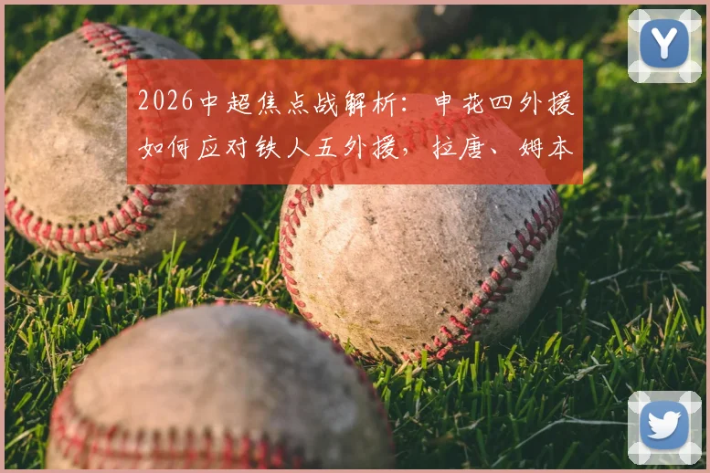 2026中超焦点战解析：申花四外援如何应对铁人五外援，拉唐、姆本扎首发作用何在？