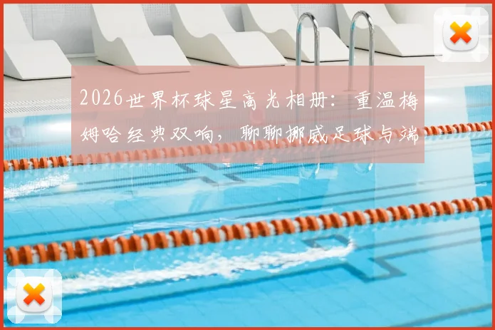 2026世界杯球星高光相册：重温梅姆哈经典双响，聊聊挪威足球与端午文化的趣味碰撞