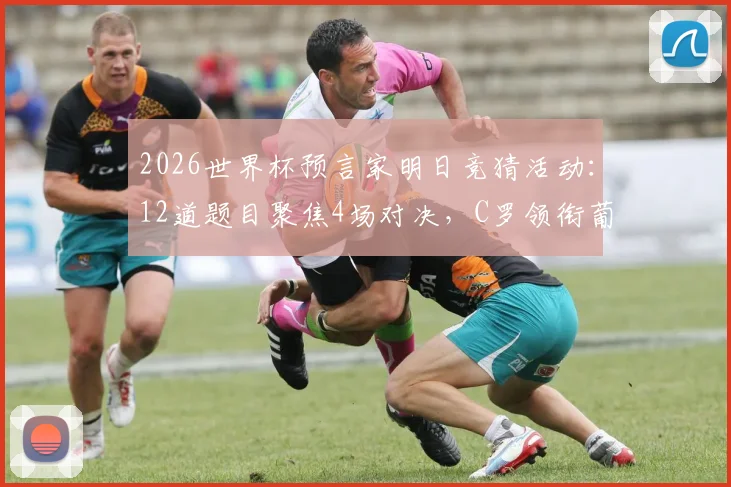 2026世界杯预言家明日竞猜活动：12道题目聚焦4场对决，C罗领衔葡萄牙能否迎来开门红？