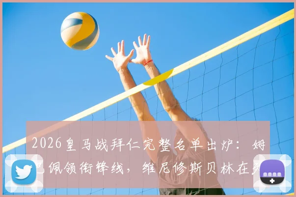 2026皇马战拜仁完整名单出炉：姆巴佩领衔锋线，维尼修斯贝林在列，库尔图瓦伤缺影响分析