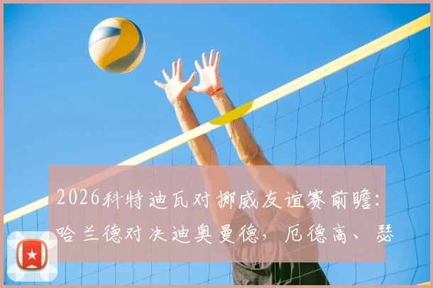 2026科特迪瓦对挪威友谊赛前瞻:哈兰德对决迪奥曼德,厄德高、瑟洛特关键作用解析,赛事看点与阵容分析