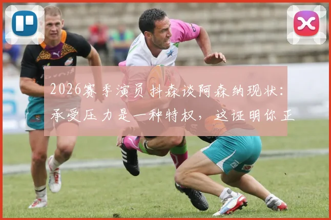 2026赛季演员抖森谈阿森纳现状：承受压力是一种特权，这证明你正身处争冠行列