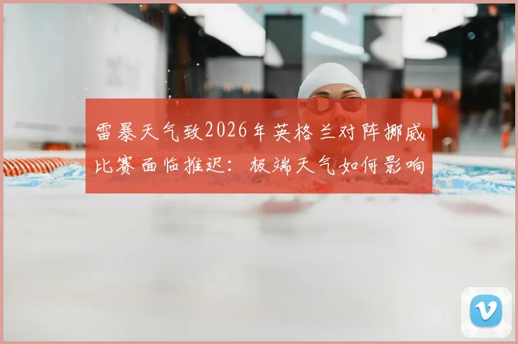 雷暴天气致2026年英格兰对阵挪威比赛面临推迟：极端天气如何影响足球赛程与球迷观赛体验