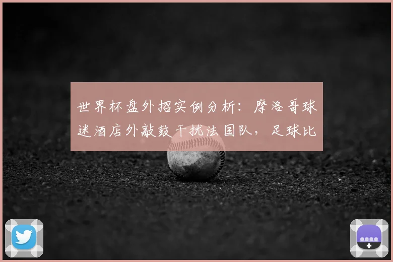 世界杯盘外招实例分析：摩洛哥球迷酒店外敲鼓干扰法国队，足球比赛中的心理战与应对策略全解读