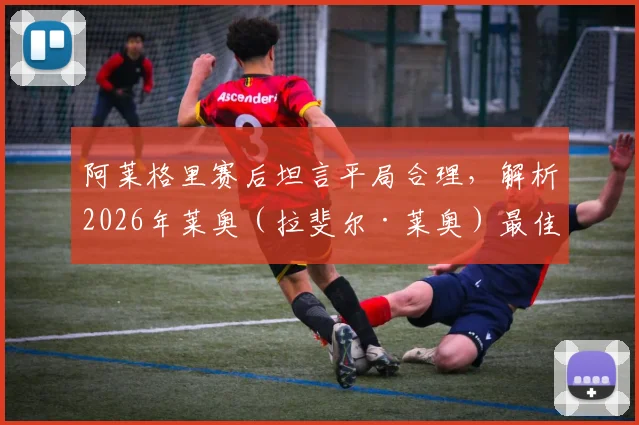 阿莱格里赛后坦言平局合理，解析2026年莱奥（拉斐尔·莱奥）最佳比赛表现与数据亮点