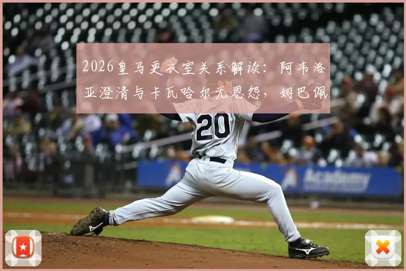 2026皇马更衣室关系解读:阿韦洛亚澄清与卡瓦哈尔无恩怨,姆巴佩点赞传闻对球队影响几何