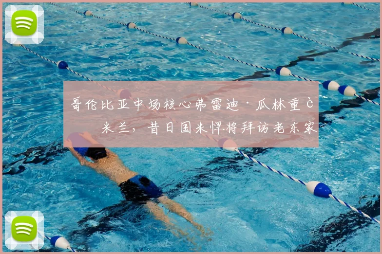 哥伦比亚中场核心弗雷迪·瓜林重返米兰，昔日国米悍将拜访老东家引发球迷回忆潮