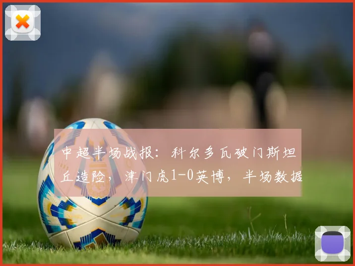 中超半场战报：科尔多瓦破门斯坦丘造险，津门虎1-0英博，半场数据解读与赛事前瞻