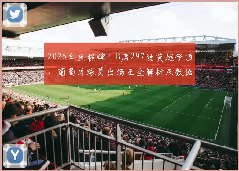 2026年里程碑！B席297场英超登顶，葡萄牙球员出场王全解析及数据榜单