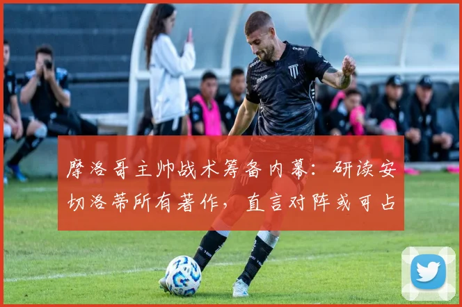 摩洛哥主帅战术筹备内幕：研读安切洛蒂所有著作，直言对阵或可占得先机