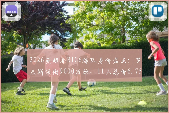 2026英超非BIG6球队身价盘点:罗杰斯领衔9000万欧,11人总价6.75亿欧阵容解析与价值评估
