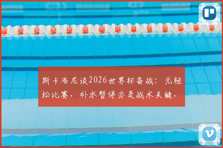 斯卡洛尼谈2026世界杯备战：无轻松比赛，补水暂停亦是战术关键，优势方如何善用？