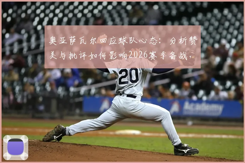 奥亚萨瓦尔回应球队心态：分析赞美与批评如何影响2026赛季备战，球员如何保持专注