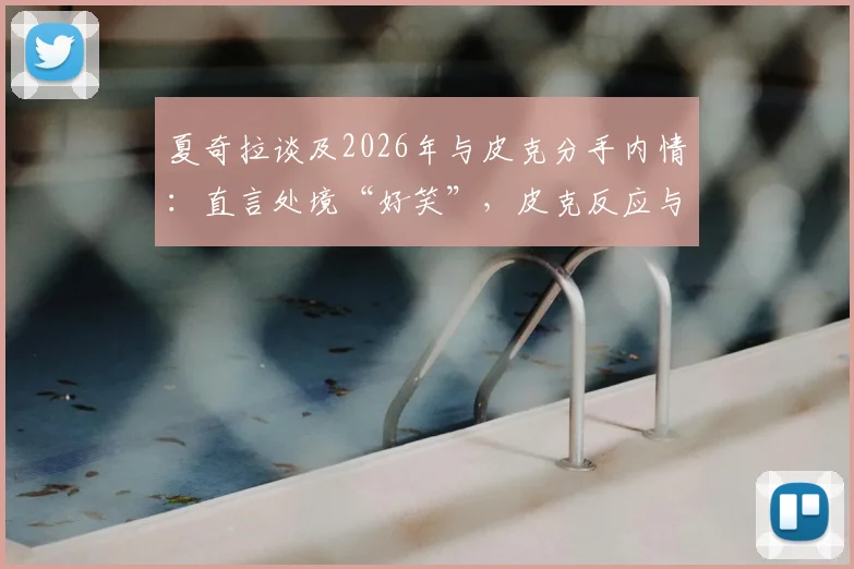 夏奇拉谈及2026年与皮克分手内情:直言处境“好笑”,皮克反应与两人现状引关注