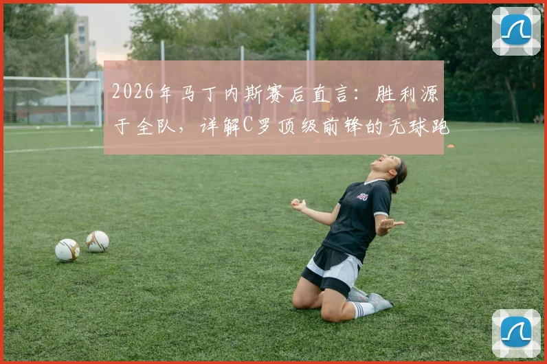 2026年马丁内斯赛后直言：胜利源于全队，详解C罗顶级前锋的无球跑位艺术与战术价值