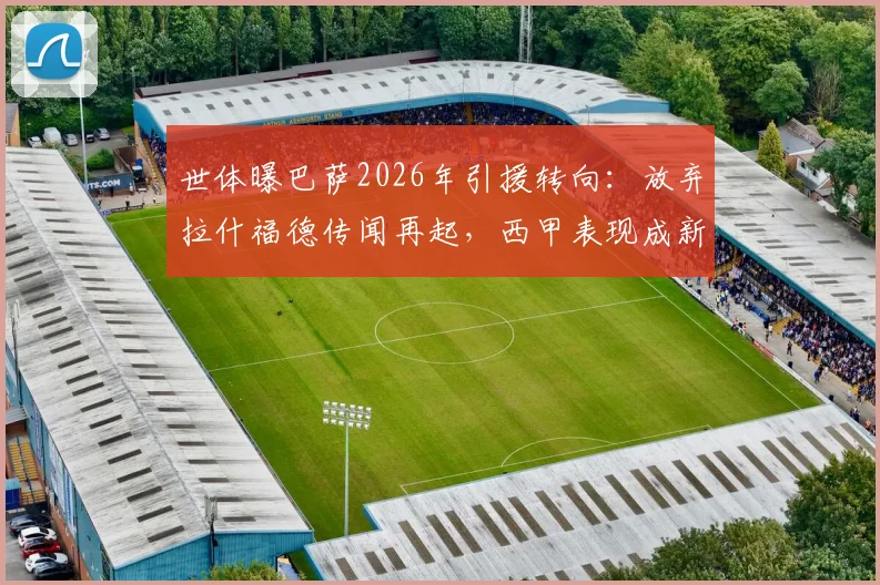 世体曝巴萨2026年引援转向:放弃拉什福德传闻再起,西甲表现成新评估关键