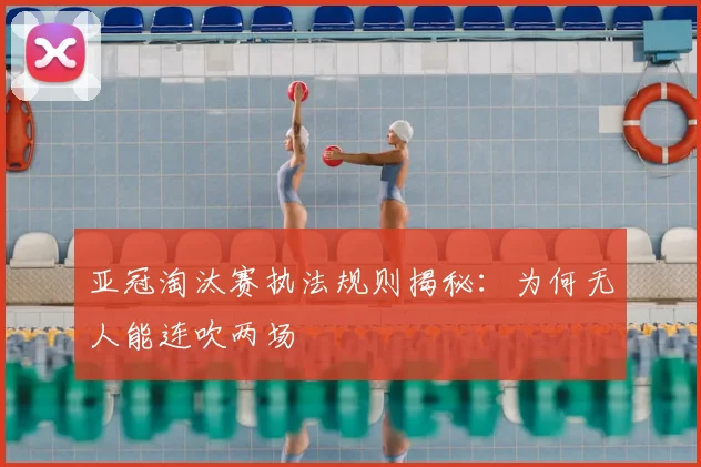 亚冠淘汰赛执法规则揭秘：为何无人能连吹两场