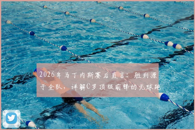 2026年马丁内斯赛后直言:胜利源于全队,详解C罗顶级前锋的无球跑位艺术与战术价值