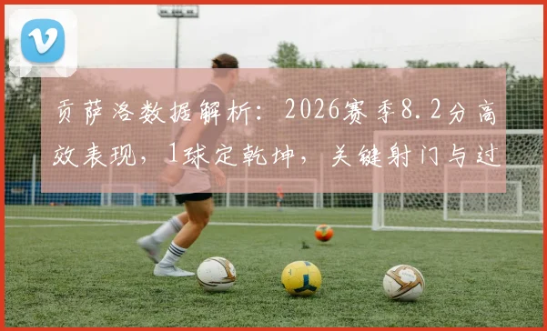 贡萨洛数据解析:2026赛季8.2分高效表现,1球定乾坤,关键射门与过人数据全览