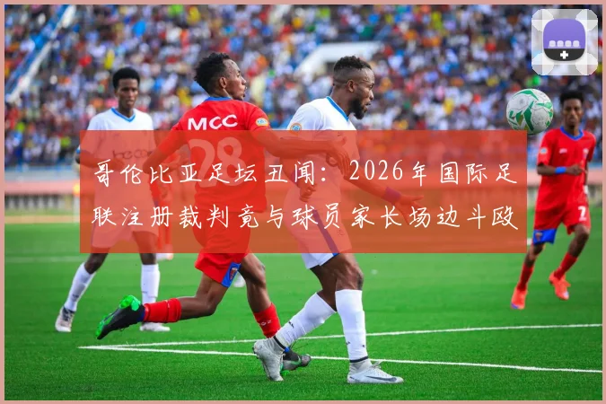 哥伦比亚足坛丑闻：2026年国际足联注册裁判竟与球员家长场边斗殴，格斗技术引热议