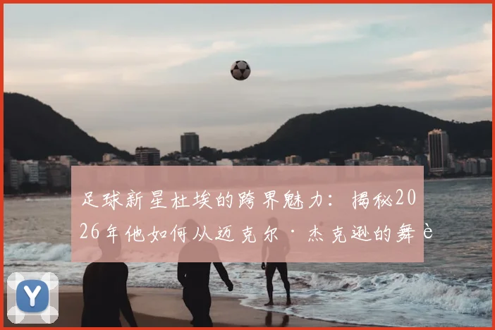 足球新星杜埃的跨界魅力：揭秘2026年他如何从迈克尔·杰克逊的舞蹈中汲取足球灵感与运动表现提升秘诀