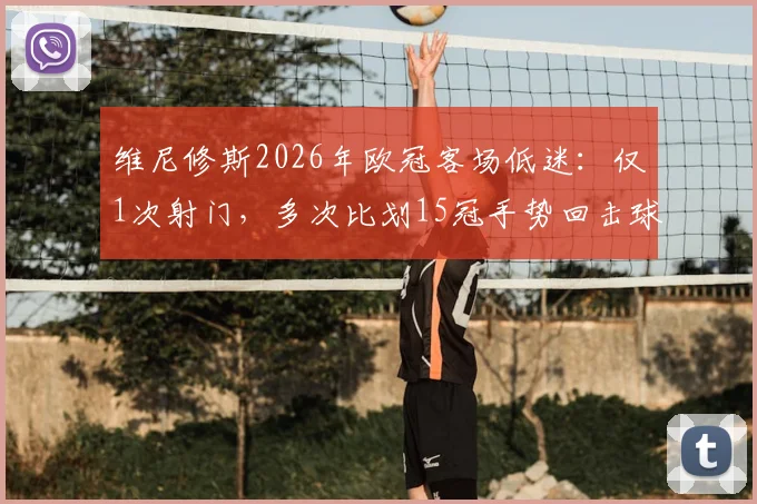 维尼修斯2026年欧冠客场低迷：仅1次射门，多次比划15冠手势回击球迷挑衅