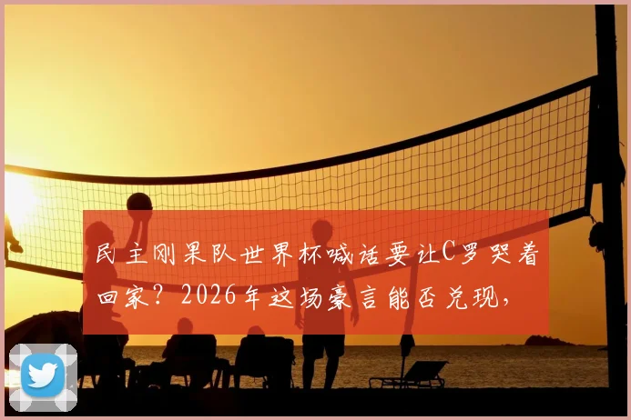 民主刚果队世界杯喊话要让C罗哭着回家？2026年这场豪言能否兑现，剖析球队底气与挑战