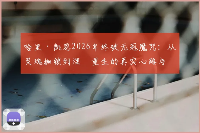 哈里·凯恩2026年终破无冠魔咒:从灵魂枷锁到涅槃重生的真实心路与冠军启示