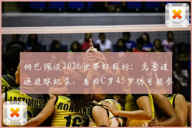 姆巴佩谈2026世界杯目标:无意追逐进球纪录,看好C罗45岁仍可能参赛的深层分析