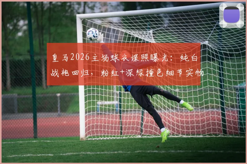 皇马2026主场球衣谍照曝光:纯白战袍回归,粉红+深绿撞色细节实物图抢先看