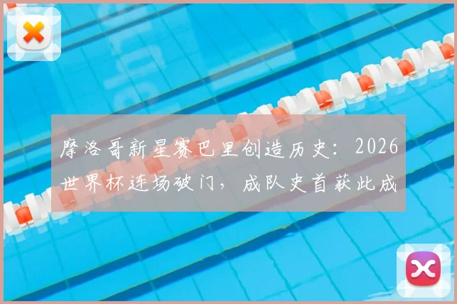 摩洛哥新星赛巴里创造历史：2026世界杯连场破门，成队史首获此成就第一人