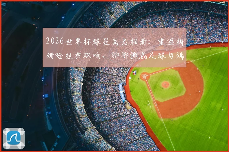 2026世界杯球星高光相册：重温梅姆哈经典双响，聊聊挪威足球与端午文化的趣味碰撞
