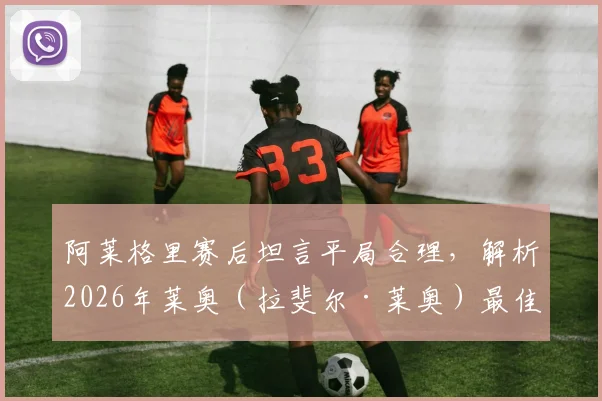 阿莱格里赛后坦言平局合理，解析2026年莱奥（拉斐尔·莱奥）最佳比赛表现与数据亮点