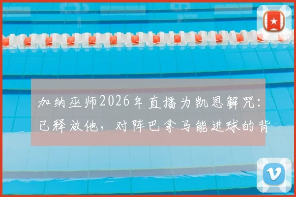加纳巫师2026年直播为凯恩解咒：已释放他，对阵巴拿马能进球的背后故事