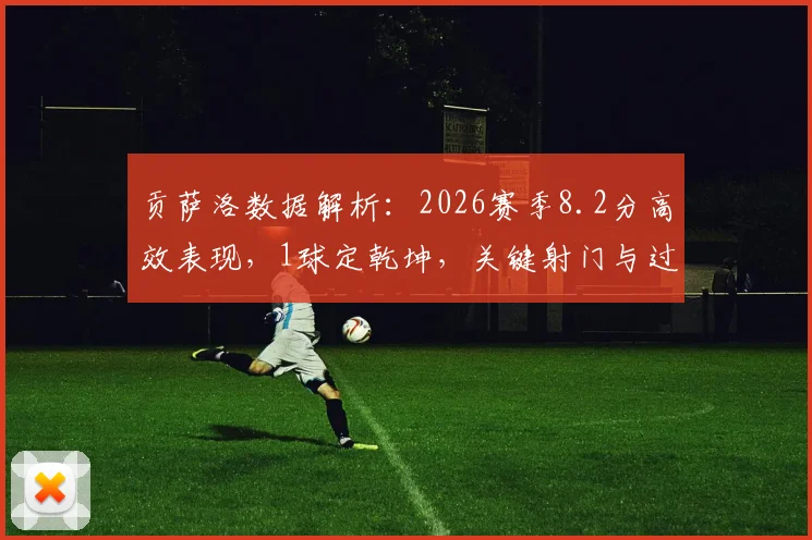 贡萨洛数据解析：2026赛季8.2分高效表现，1球定乾坤，关键射门与过人数据全览