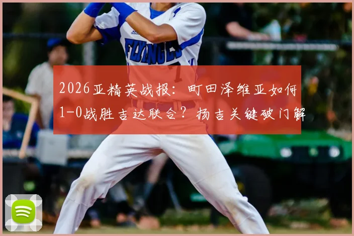 2026亚精英战报：町田泽维亚如何1-0战胜吉达联合？扬吉关键破门解析与半决赛前景展望