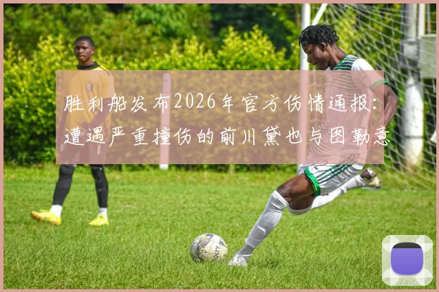 胜利船发布2026年官方伤情通报：遭遇严重撞伤的前川黛也与图勒意识清醒，已脱离生命危险