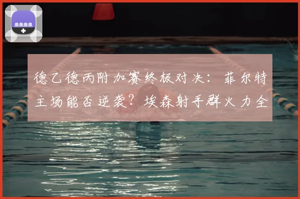 德乙德丙附加赛终极对决:菲尔特主场能否逆袭?埃森射手群火力全开威胁大