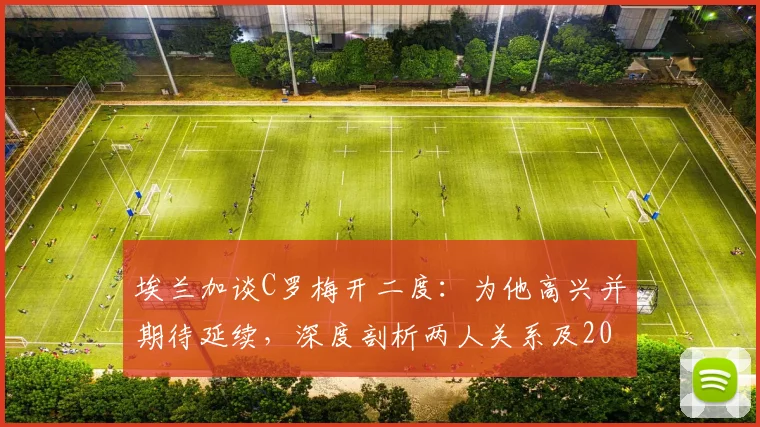 埃兰加谈C罗梅开二度：为他高兴并期待延续，深度剖析两人关系及2026年状态展望